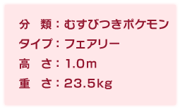 分類：むすびつきポケモン、タイプ:フェアリー、高さ:1.0m、重さ:23.5kg