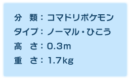 分類:コマドリポケモン、タイプ:ノーマル・ひこう、高さ:0.3m、重さ:1.7kg