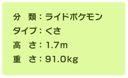 分類:ライドポケモン、タイプ:くさ、高さ:1.7m、重さ:91.0kg