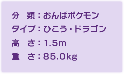 分類:おんぱポケモン、タイプ:ひこう・ドラゴン、高さ:1.5m、重さ:85.0kg