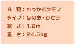 分類:れっかポケモン、タイプ:ほのお・ひこう、高さ:1.2m、重さ:24.5kg