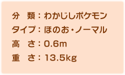 分類:わかじしポケモン、タイプ:ほのお・ノーマル、高さ:0.6m、重さ:13.5kg