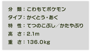 分類：こわもてポケモン、タイプ：かくとう・あく、特性：てつのこぶし／かたやぶり、高さ：2.1m、重さ：136.0kg