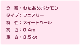 分類：わたあめポケモン、タイプ：フェアリー、特性：スイートベール、高さ：0.4m、重さ：3.5kg