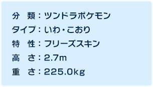 分類：ツンドラポケモン、タイプ：いわ・こおり、特性：フリーズスキン、高さ：2.7m、重さ：225.0kg