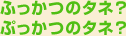 ふっかつのタネ？ぷっかつのタネ？