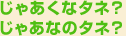 じゃあくなタネ？じゃあなのタネ？