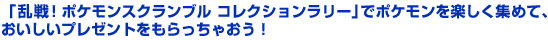 「乱戦！ポケモンスクランブル コレクションラリー」でポケモンを楽しく集めて、おいしいプレゼントをもらっちゃおう！